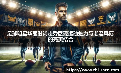 足球明星华丽时尚走秀展现运动魅力与潮流风范的完美结合