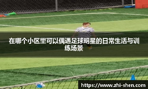 在哪个小区里可以偶遇足球明星的日常生活与训练场景