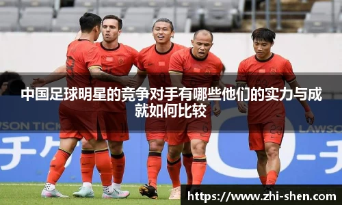 中国足球明星的竞争对手有哪些他们的实力与成就如何比较