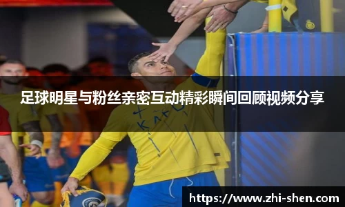 足球明星与粉丝亲密互动精彩瞬间回顾视频分享